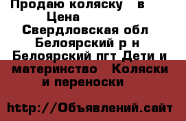 Продаю коляску 2 в 1. › Цена ­ 12 000 - Свердловская обл., Белоярский р-н, Белоярский пгт Дети и материнство » Коляски и переноски   